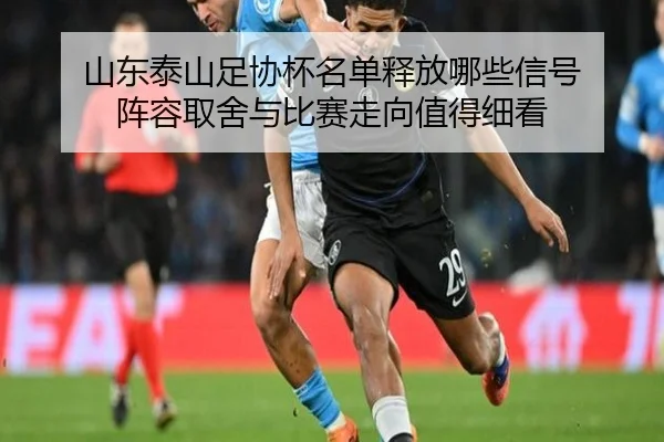 山东泰山足协杯名单释放哪些信号 阵容取舍与比赛走向值得细看